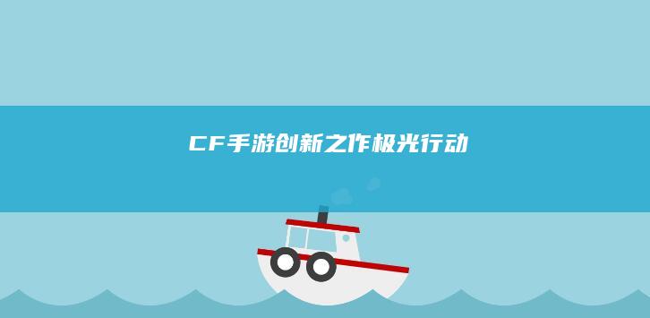 CF手游创新之作：极光行动